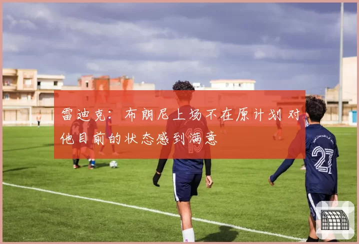 雷迪克:布朗尼上场不在原计划 对他目前的状态感到满意