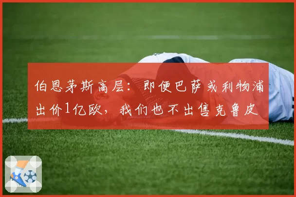 伯恩茅斯高层：即便巴萨或利物浦出价1亿欧，我们也不出售克鲁皮