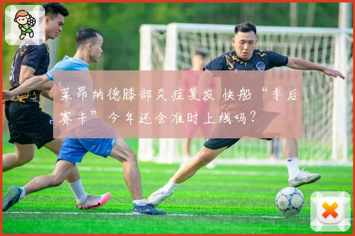 莱昂纳德膝部炎症复发 快船“季后赛卡”今年还会准时上线吗?