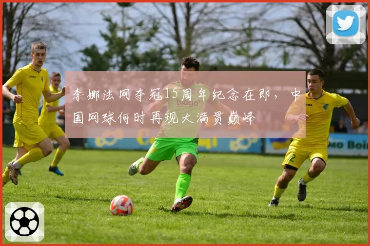 李娜法网夺冠15周年纪念在即,中国网球何时再现大满贯巅峰