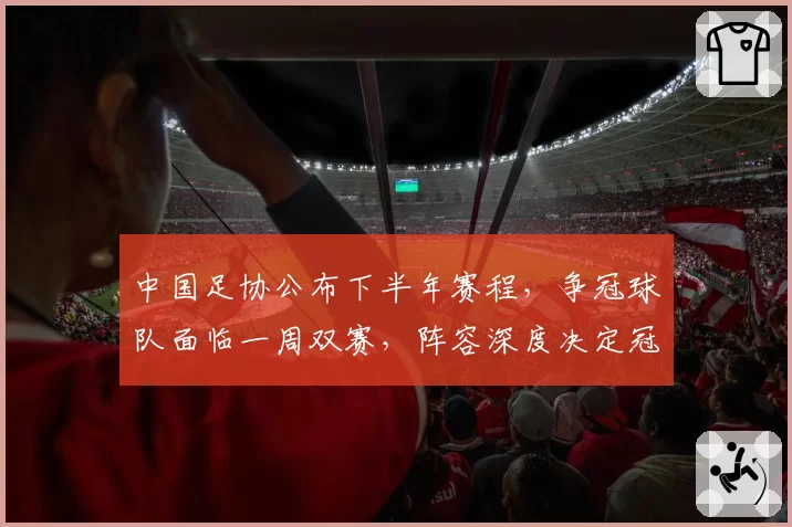 中国足协公布下半年赛程，争冠球队面临一周双赛，阵容深度决定冠军归属