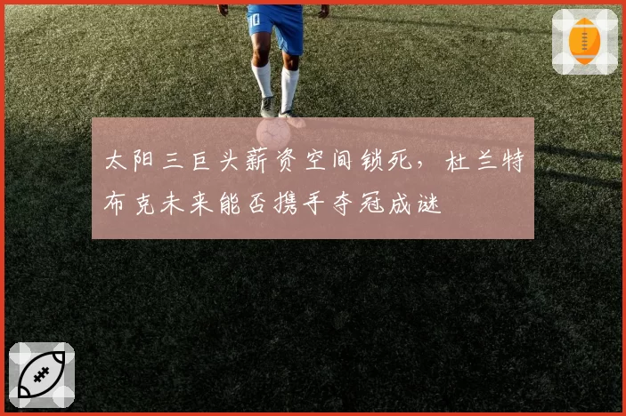 太阳三巨头薪资空间锁死，杜兰特布克未来能否携手夺冠成谜