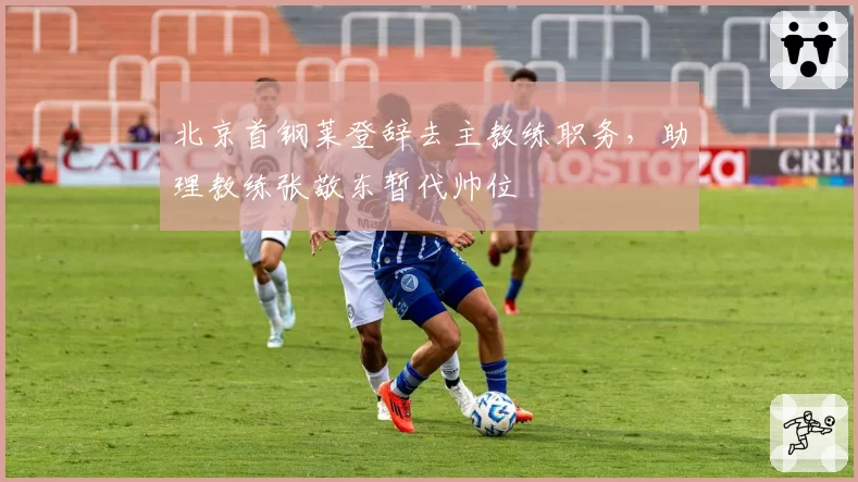 北京首钢莱登辞去主教练职务，助理教练张敬东暂代帅位