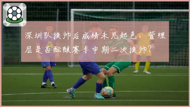 深圳队换帅后成绩未见起色,管理层是否酝酿赛季中期二次换帅?