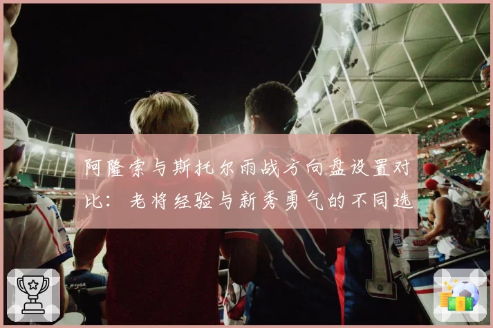 阿隆索与斯托尔雨战方向盘设置对比：老将经验与新秀勇气的不同选择