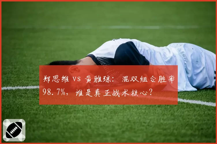 郑思维 vs 黄雅琼：混双组合胜率98.7%，谁是真正战术核心？