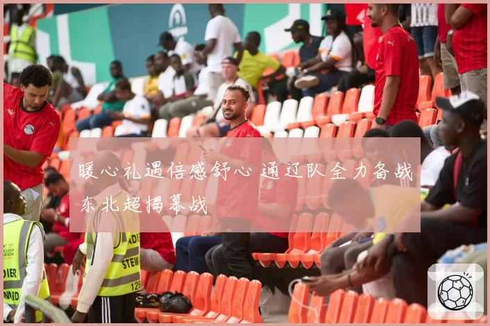 暖心礼遇倍感舒心 通辽队全力备战东北超揭幕战