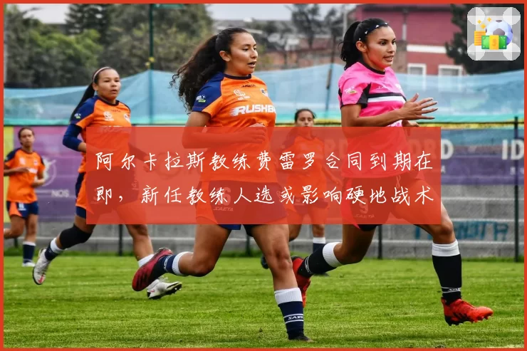 阿尔卡拉斯教练费雷罗合同到期在即，新任教练人选或影响硬地战术转型