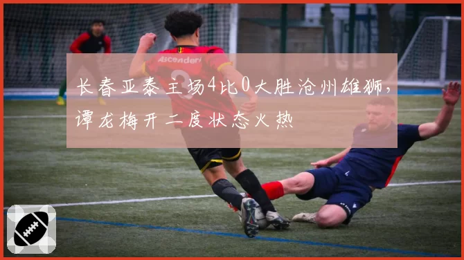 长春亚泰主场4比0大胜沧州雄狮，谭龙梅开二度状态火热