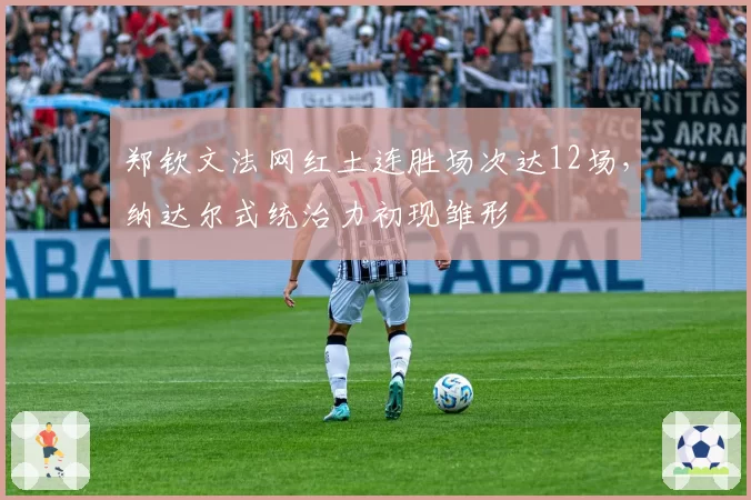 郑钦文法网红土连胜场次达12场,纳达尔式统治力初现雏形