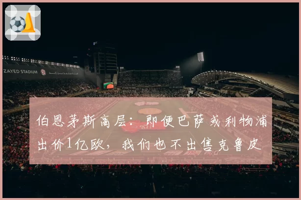 伯恩茅斯高层：即便巴萨或利物浦出价1亿欧，我们也不出售克鲁皮