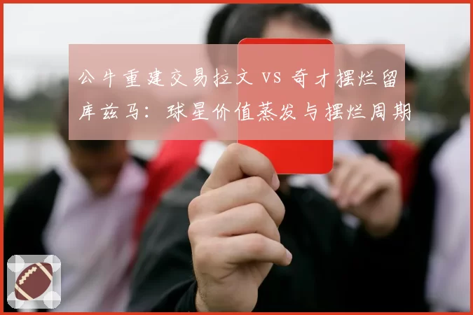 公牛重建交易拉文 vs 奇才摆烂留库兹马：球星价值蒸发与摆烂周期差异